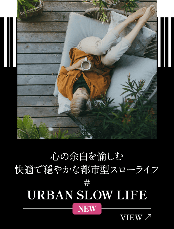 心の余白を愉しむ快適で穏やかな都市型スローライフ URBAN SLOW LIFE