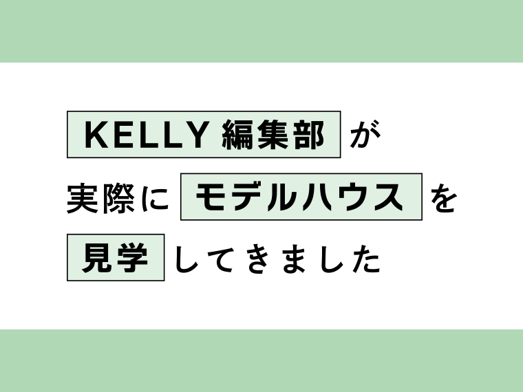 KELLY編集部が、実際にモデルハウスを見学してきました