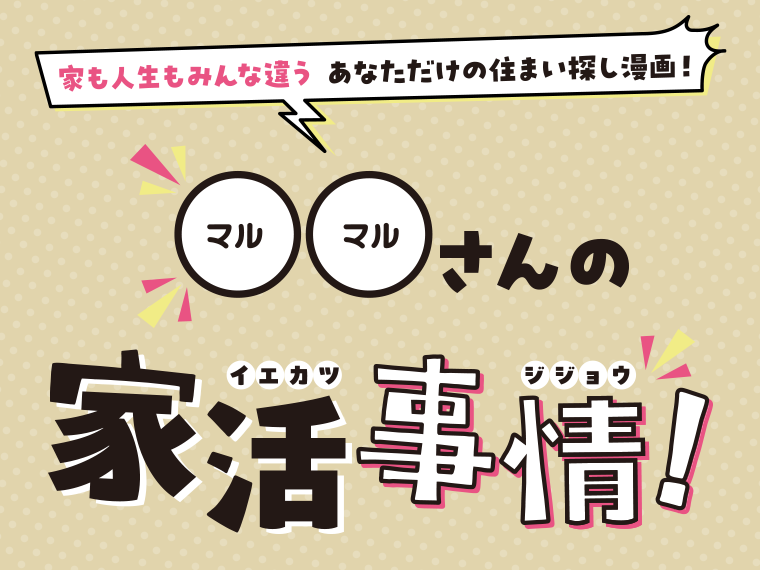 家も人生もみんな違う あなただけの住まい探し漫画！ マルマルさんの家活事情！