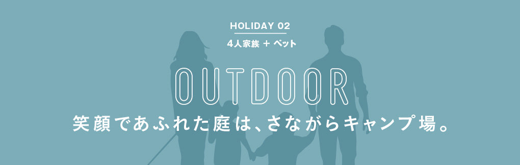 HOLIDAY 02 4人家族+ペット outdoor 笑顔であふれた庭は、さながらキャンプ場。