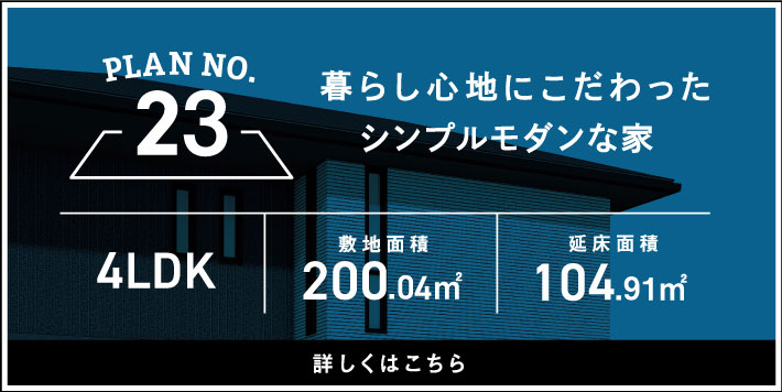 PLAN NO.23 暮らし心地にこだわったシンプルモダンな家 4LDK 詳しくはこちら