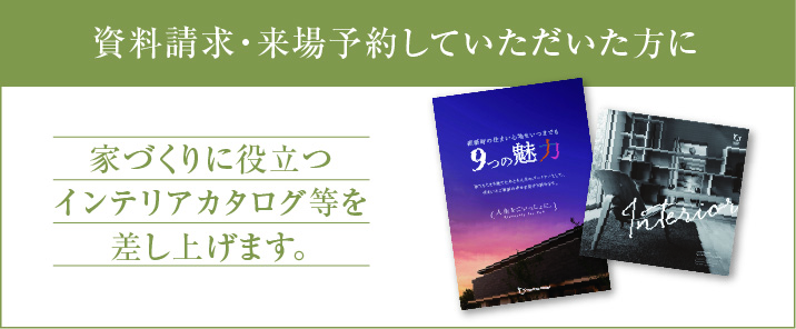 資料請求・来場予約していただいた方に家づくりに役立つインテリアカタログ等を差し上げます。